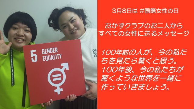 おかずクラブのお二人からすべての女性に送るメッセージ。100年前の人が、今の私たちを見たら驚くと思う。100年後、今の私たちが驚くような世界を一緒に作っていきましょう。