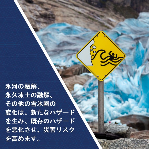 氷河の融解、永久凍土の融解、その他の雪氷圏の変化は、新たなハザードを生み、既存のハザードを悪化させ、災害リスクを高めます。